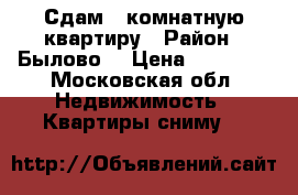 Сдам 2 комнатную квартиру › Район ­ Былово  › Цена ­ 15 000 - Московская обл. Недвижимость » Квартиры сниму   